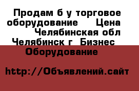 Продам б/у торговое оборудование.  › Цена ­ 5 000 - Челябинская обл., Челябинск г. Бизнес » Оборудование   